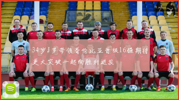34岁J罗带领哥伦比亚晋级16强期待更大突破一起向胜利进发