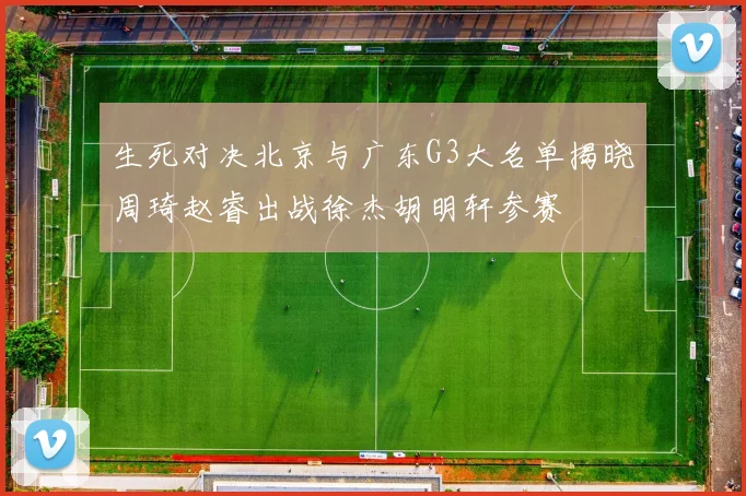 生死对决北京与广东G3大名单揭晓周琦赵睿出战徐杰胡明轩参赛