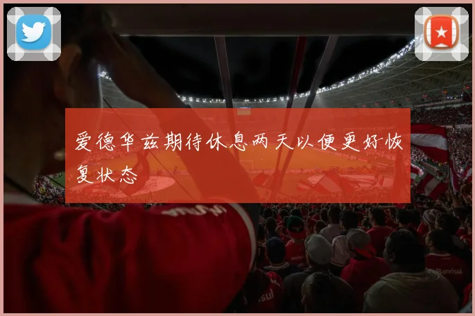 爱德华兹期待休息两天以便更好恢复状态