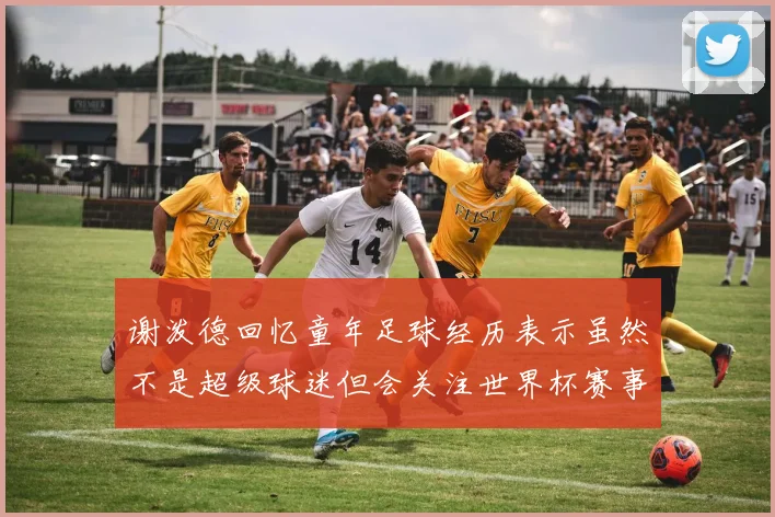 谢泼德回忆童年足球经历表示虽然不是超级球迷但会关注世界杯赛事