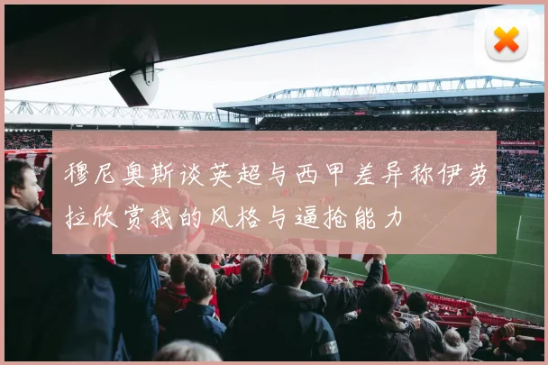 穆尼奥斯谈英超与西甲差异称伊劳拉欣赏我的风格与逼抢能力