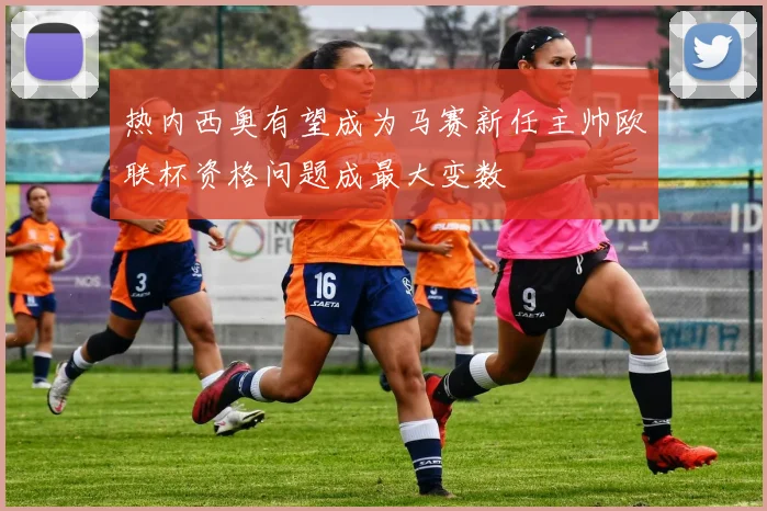 热内西奥有望成为马赛新任主帅欧联杯资格问题成最大变数
