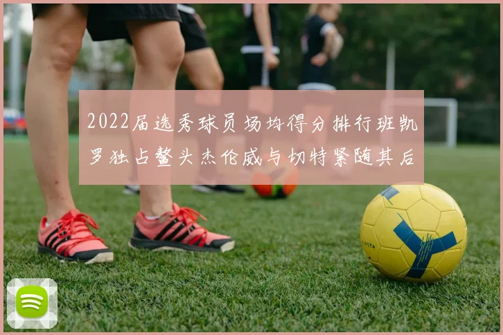 2022届选秀球员场均得分排行班凯罗独占鳌头杰伦威与切特紧随其后