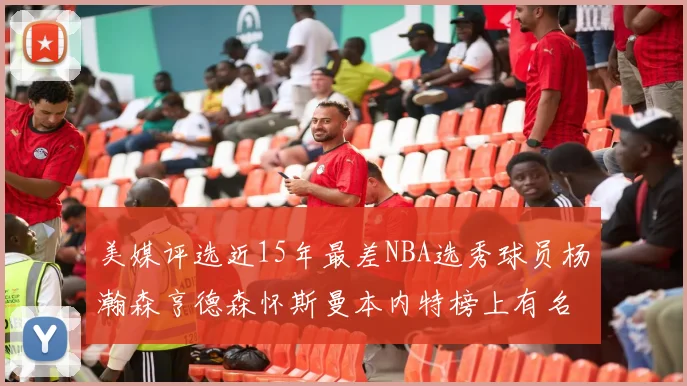 美媒评选近15年最差NBA选秀球员杨瀚森亨德森怀斯曼本内特榜上有名