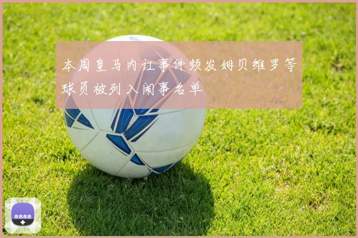本周皇马内讧事件频发姆贝维罗等球员被列入闹事名单
