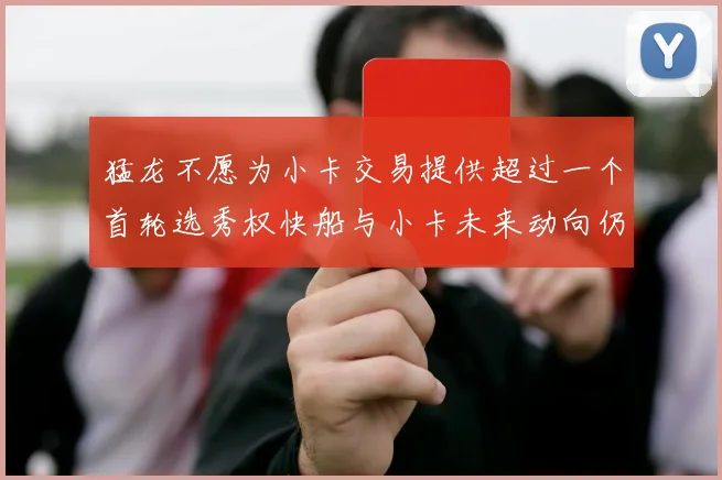 猛龙不愿为小卡交易提供超过一个首轮选秀权快船与小卡未来动向仍不明朗