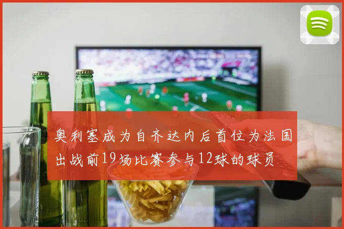 奥利塞成为自齐达内后首位为法国出战前19场比赛参与12球的球员