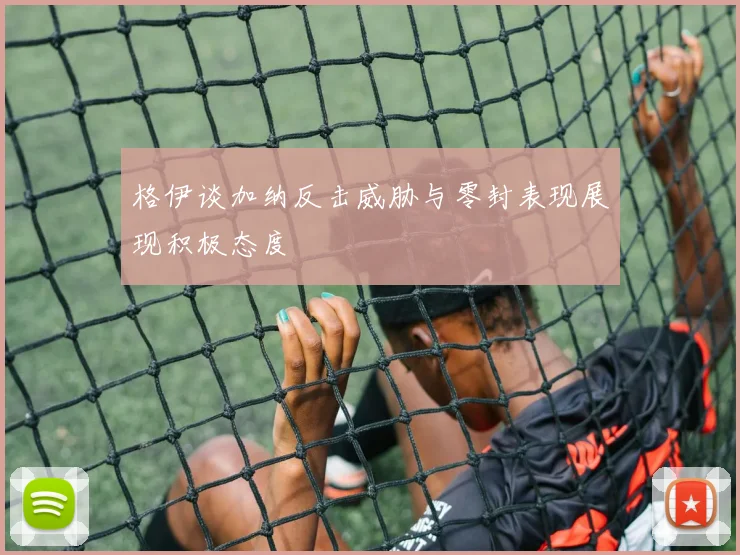 格伊谈加纳反击威胁与零封表现展现积极态度