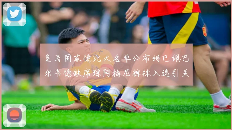 皇马国家德比大名单公布姆巴佩巴尔韦德缺席琼阿梅尼裤袜入选引关注