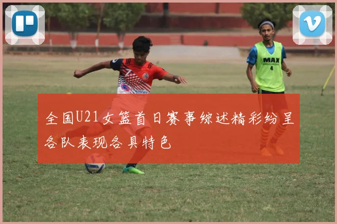 全国U21女篮首日赛事综述精彩纷呈各队表现各具特色