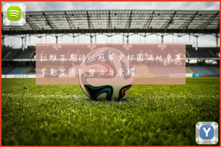 拉维亚期待以冠军奖杯圆满结束赛季彰显团队努力与荣耀