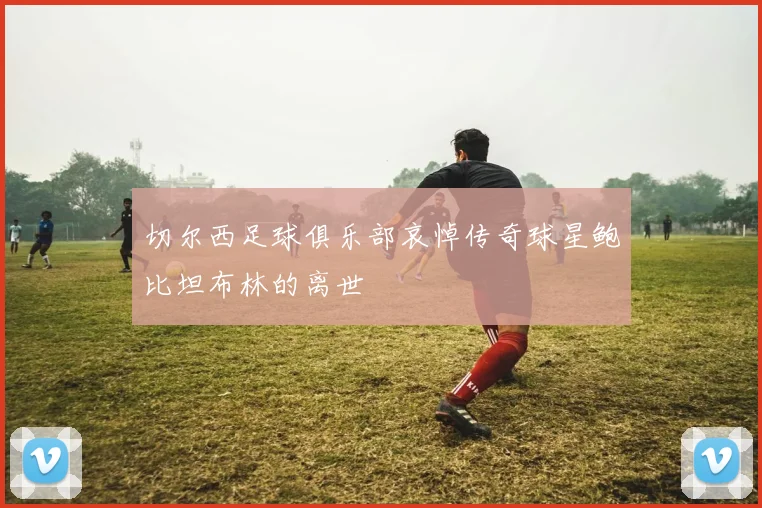 切尔西足球俱乐部哀悼传奇球星鲍比坦布林的离世
