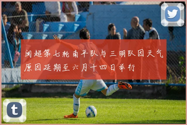闽超第七轮南平队与三明队因天气原因延期至六月十四日举行