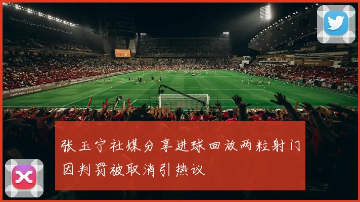 张玉宁社媒分享进球回放两粒射门因判罚被取消引热议