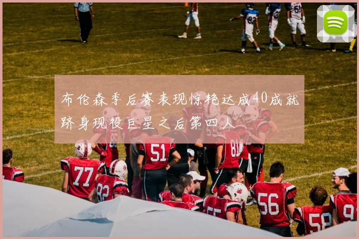 布伦森季后赛表现惊艳达成40成就跻身现役巨星之后第四人