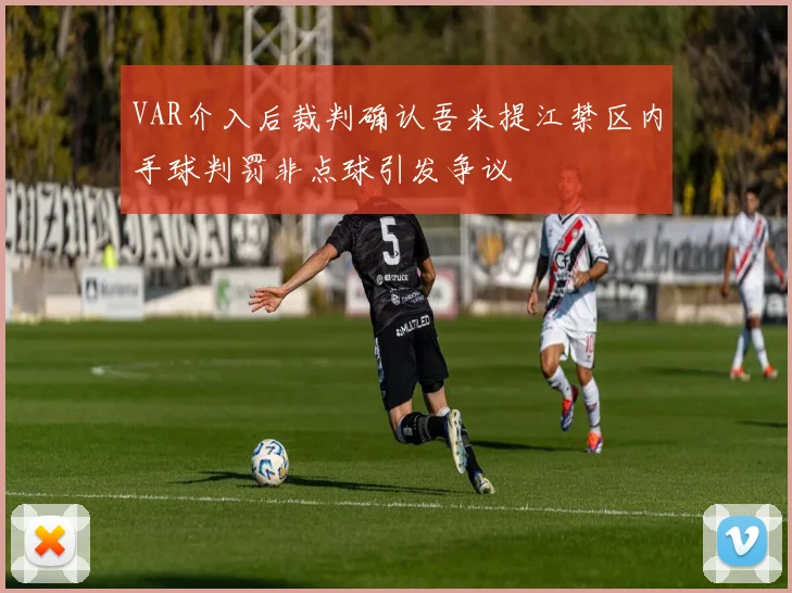 VAR介入后裁判确认吾米提江禁区内手球判罚非点球引发争议