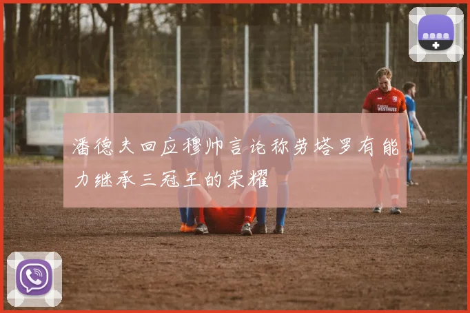 潘德夫回应穆帅言论称劳塔罗有能力继承三冠王的荣耀