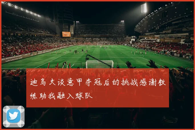 迪乌夫谈意甲夺冠后的挑战感谢教练助我融入球队